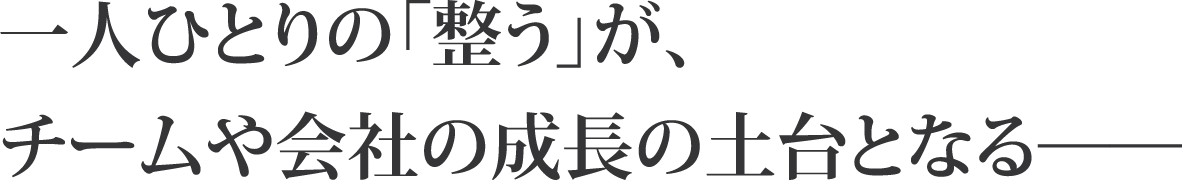 一人ひとりの「整う」が、チームや会社の成長の土台となる──