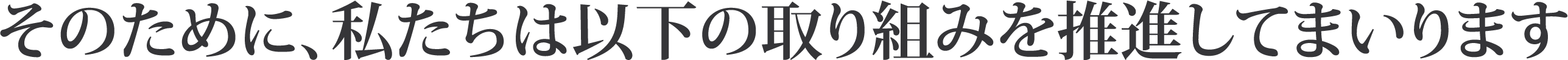 そのために、私たちは以下の取り組みを推進してまいります
